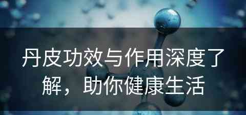 丹皮功效与作用深度了解，助你健康生活